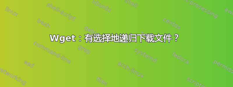 Wget：有选择地递归下载文件？