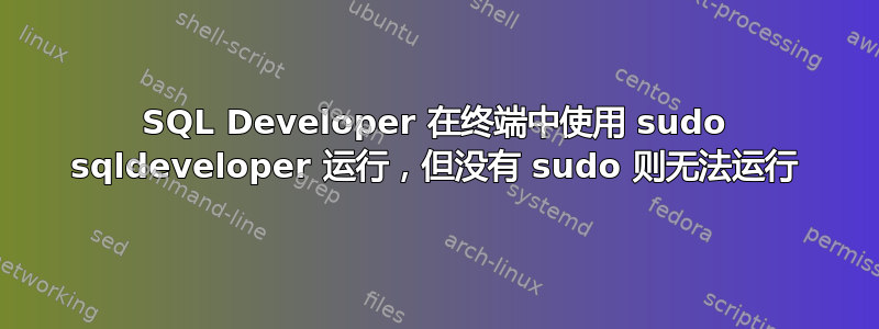 SQL Developer 在终端中使用 sudo sqldeveloper 运行，但没有 sudo 则无法运行