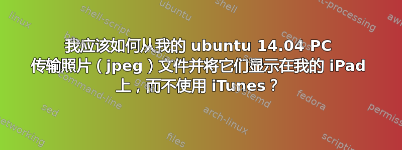 我应该如何从我的 ubuntu 14.04 PC 传输照片（jpeg）文件并将它们显示在我的 iPad 上，而不使用 iTunes？