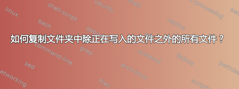 如何复制文件夹中除正在写入的文件之外的所有文件？