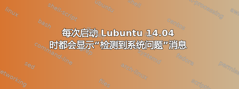 每次启动 Lubuntu 14.04 时都会显示“检测到系统问题”消息