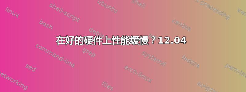 在好的硬件上性能缓慢？12.04