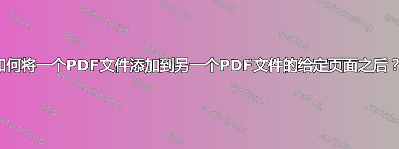 如何将一个PDF文件添加到另一个PDF文件的给定页面之后？