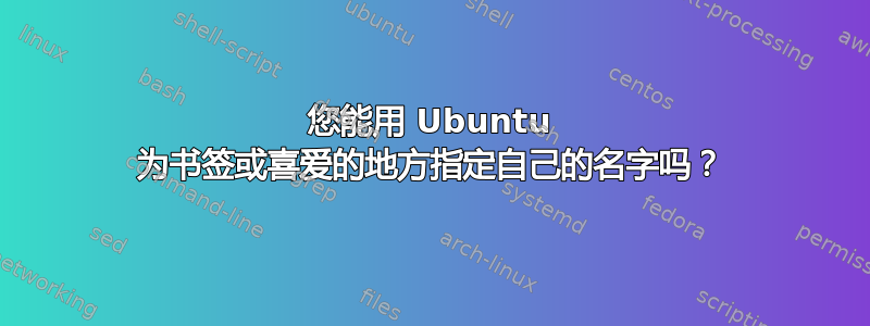 您能用 Ubuntu 为书签或喜爱的地方指定自己的名字吗？