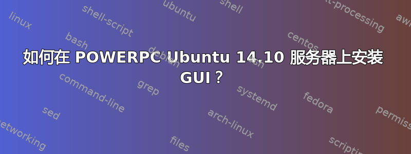 如何在 POWERPC Ubuntu 14.10 服务器上安装 GUI？