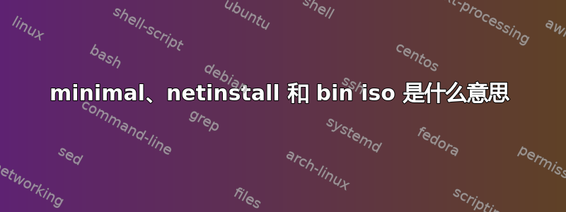 minimal、netinstall 和 bin iso 是什么意思