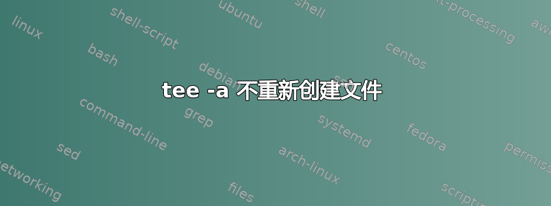 tee -a 不重新创建文件