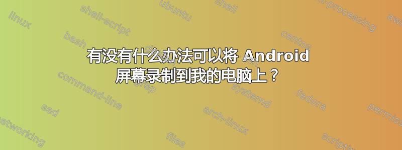 有没有什么办法可以将 Android 屏幕录制到我的电脑上？