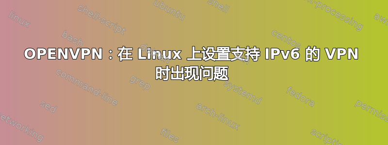 OPENVPN：在 Linux 上设置支持 IPv6 的 VPN 时出现问题