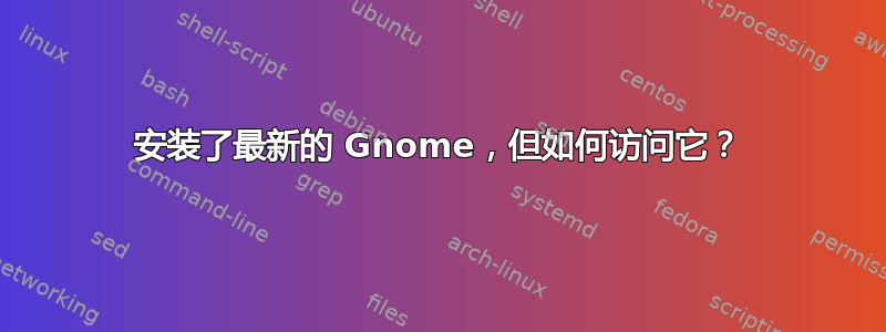 安装了最新的 Gnome，但如何访问它？