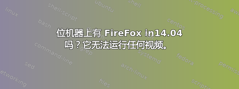 32 位机器上有 FireFox in14.04 吗？它无法运行任何视频。