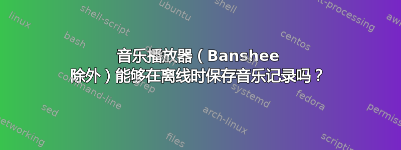 音乐播放器（Banshee 除外）能够在离线时保存音乐记录吗？