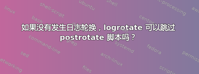 如果没有发生日志轮换，logrotate 可以跳过 postrotate 脚本吗？