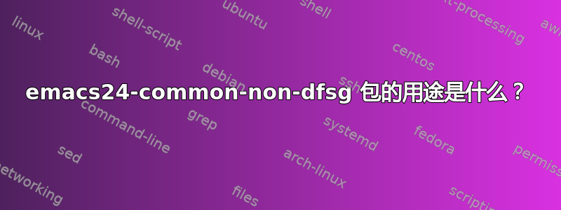 emacs24-common-non-dfsg 包的用途是什么？