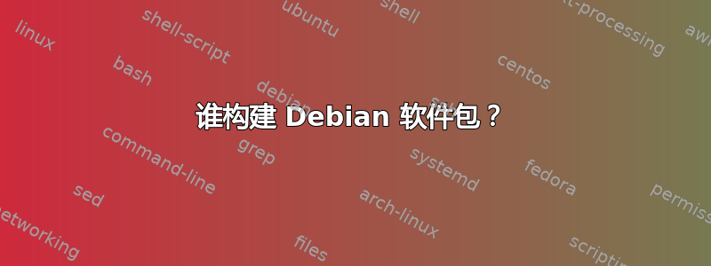 谁构建 Debian 软件包？