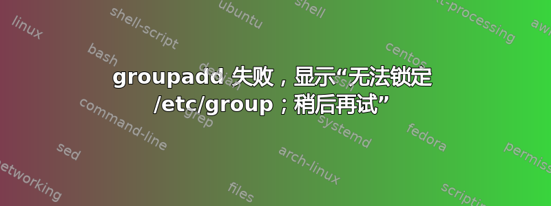 groupadd 失败，显示“无法锁定 /etc/group；稍后再试”