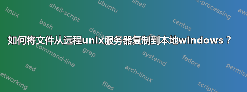 如何将文件从远程unix服务器复制到本地windows？ 