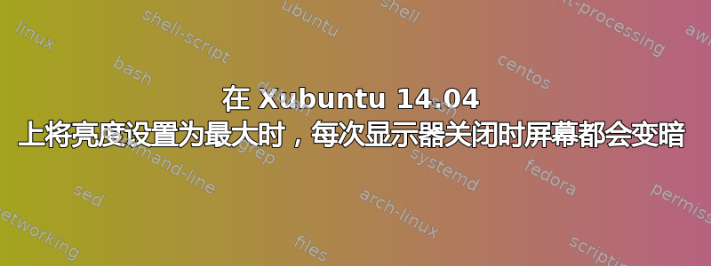 在 Xubuntu 14.04 上将亮度设置为最大时，每次显示器关闭时屏幕都会变暗