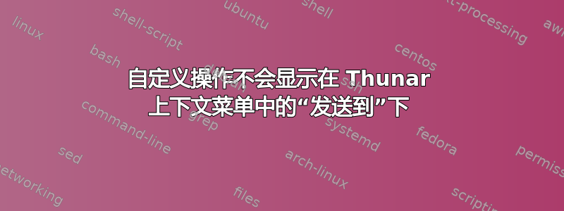 自定义操作不会显示在 Thunar 上下文菜单中的“发送到”下