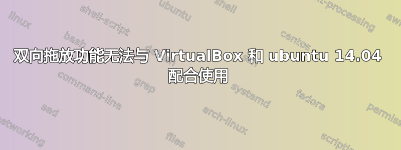 双向拖放功能无法与 VirtualBox 和 ubuntu 14.04 配合使用