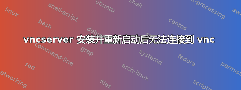 vncserver 安装并重新启动后无法连接到 vnc