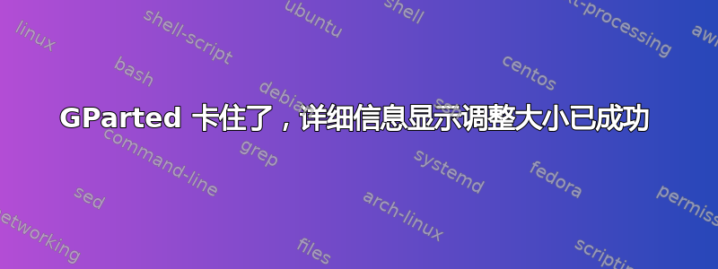 GParted 卡住了，详细信息显示调整大小已成功