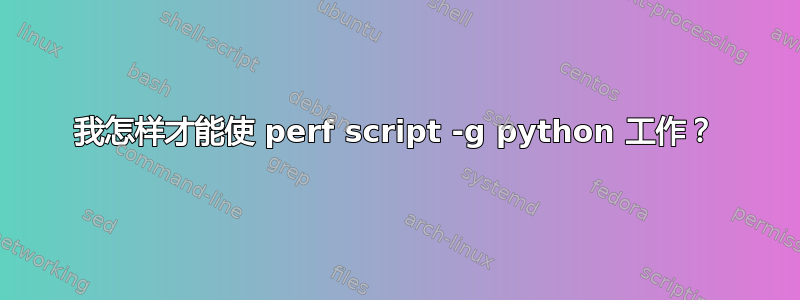 我怎样才能使 perf script -g python 工作？