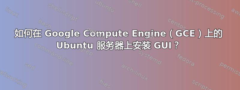 如何在 Google Compute Engine（GCE）上的 Ubuntu 服务器上安装 GUI？