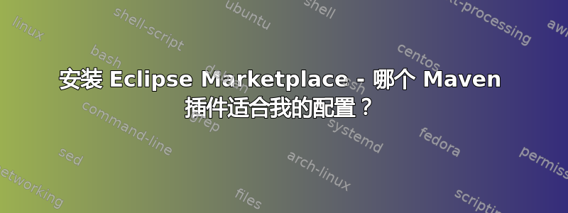 安装 Eclipse Marketplace - 哪个 Maven 插件适合我的配置？