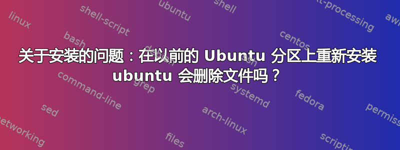 关于安装的问题：在以前的 Ubuntu 分区上重新安装 ubuntu 会删除文件吗？