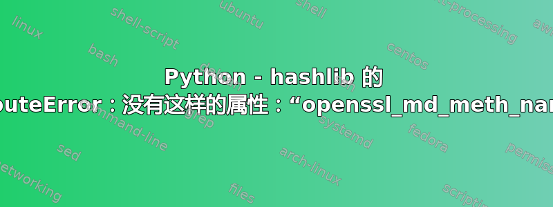 Python - hashlib 的 AttributeError：没有这样的属性：“openssl_md_meth_names”