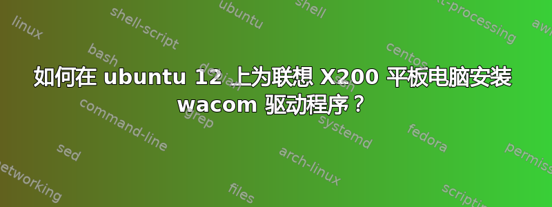 如何在 ubuntu 12 上为联想 X200 平板电脑安装 wacom 驱动程序？