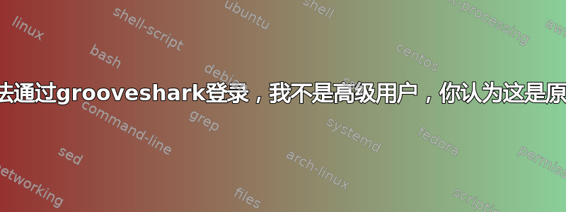 我无法通过grooveshark登录，我不是高级用户，你认为这是原因吗