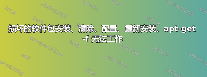 损坏的软件包安装、清除、配置、重新安装、apt-get -f 无法工作