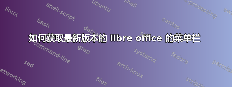 如何获取最新版本的 libre office 的菜单栏