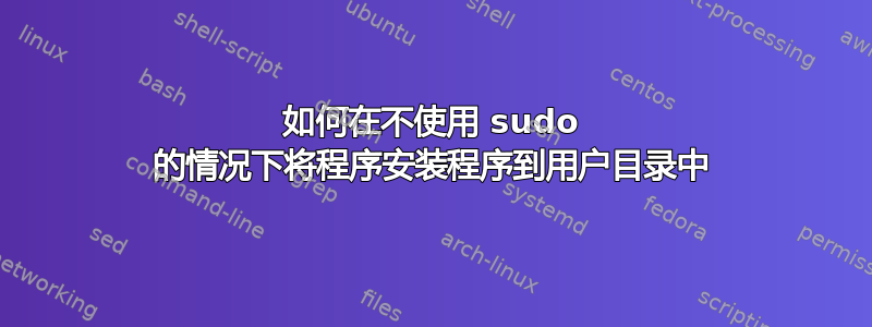 如何在不使用 sudo 的情况下将程序安装程序到用户目录中