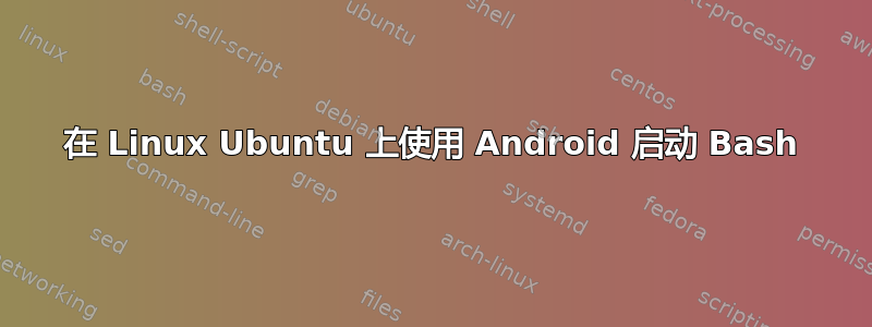 在 Linux Ubuntu 上使用 Android 启动 Bash