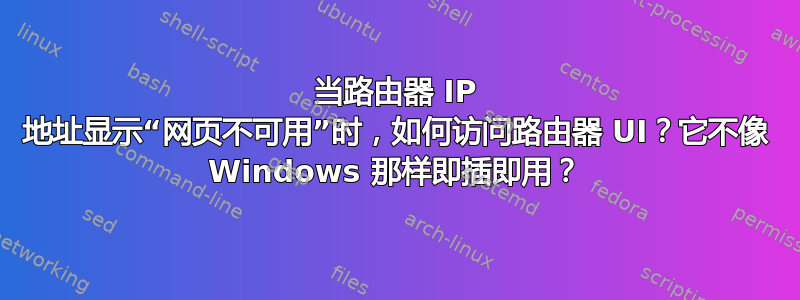 当路由器 IP 地址显示“网页不可用”时，如何访问路由器 UI？它不像 Windows 那样即插即用？