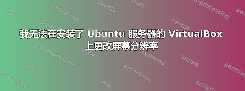 我无法在安装了 Ubuntu 服务器的 VirtualBox 上更改屏幕分辨率