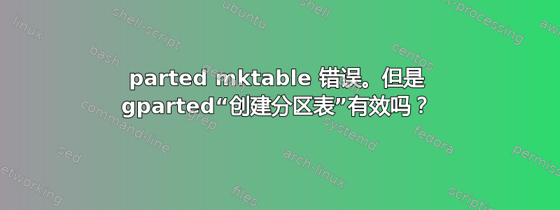 parted mktable 错误。但是 gparted“创建分区表”有效吗？