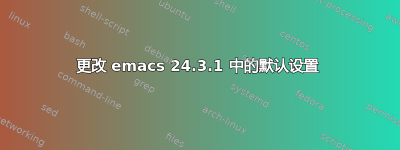 更改 emacs 24.3.1 中的默认设置