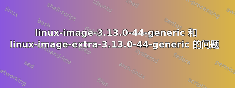 linux-image-3.13.0-44-generic 和 linux-image-extra-3.13.0-44-generic 的问题 