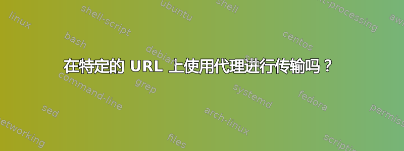 在特定的 URL 上使用代理进行传输吗？