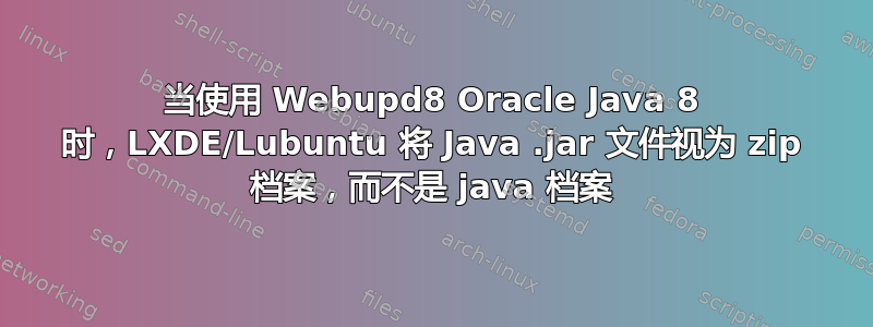 当使用 Webupd8 Oracle Java 8 时，LXDE/Lubuntu 将 Java .jar 文件视为 zip 档案，而不是 java 档案