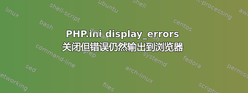 PHP.ini display_errors 关闭但错误仍然输出到浏览器