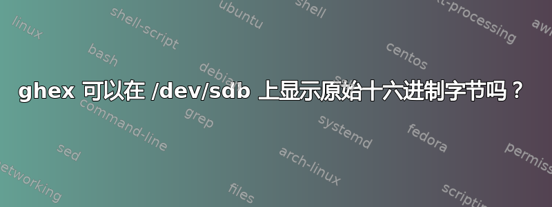 ghex 可以在 /dev/sdb 上显示原始十六进制字节吗？