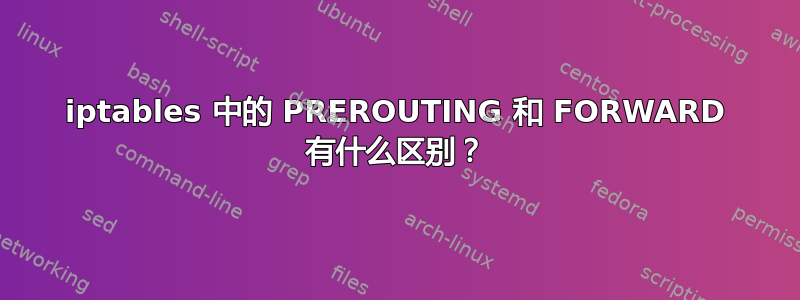 iptables 中的 PREROUTING 和 FORWARD 有什么区别？