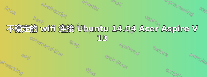 不稳定的 wifi 连接 Ubuntu 14.04 Acer Aspire V 13