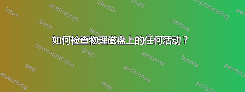 如何检查物理磁盘上的任何活动？