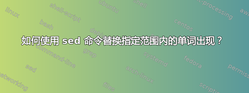 如何使用 sed 命令替换指定范围内的单词出现？